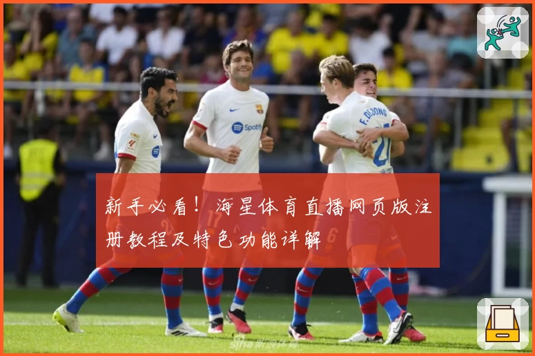 新手必看！海星体育直播网页版注册教程及特色功能详解