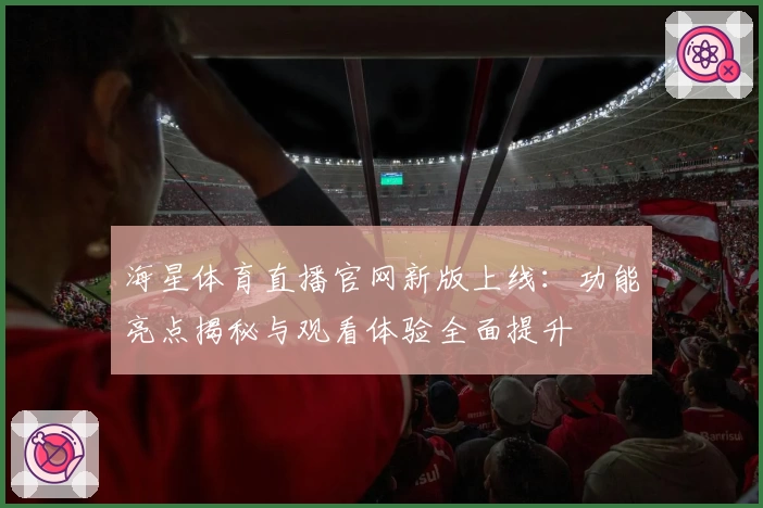 海星体育直播官网新版上线：功能亮点揭秘与观看体验全面提升