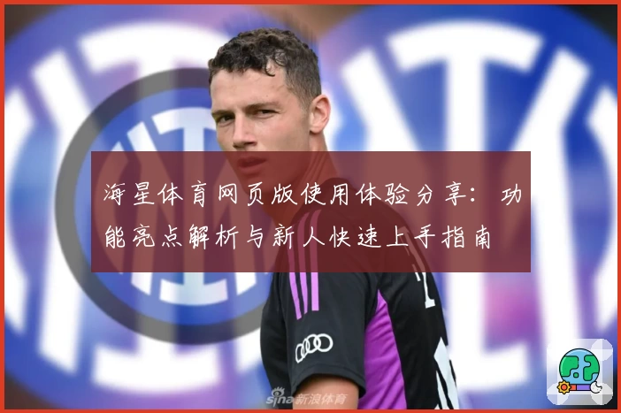 海星体育网页版使用体验分享：功能亮点解析与新人快速上手指南