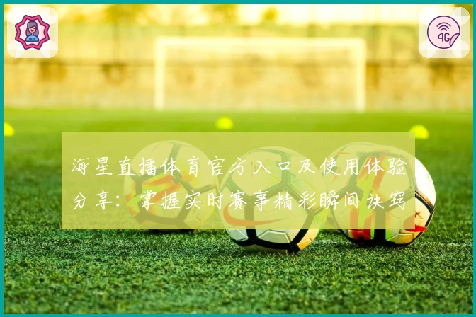 海星直播体育官方入口及使用体验分享：掌握实时赛事精彩瞬间诀窍