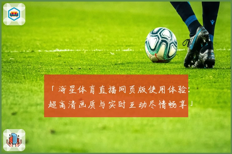 「海星体育直播网页版使用体验：超高清画质与实时互动尽情畅享」
