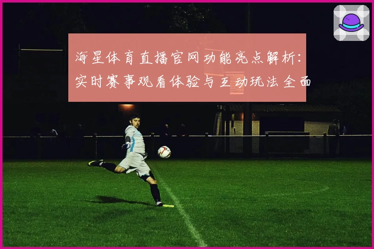 海星体育直播官网功能亮点解析：实时赛事观看体验与互动玩法全面升级