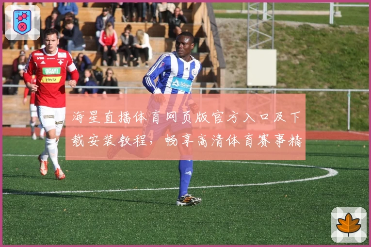 海星直播体育网页版官方入口及下载安装教程，畅享高清体育赛事精彩体验
