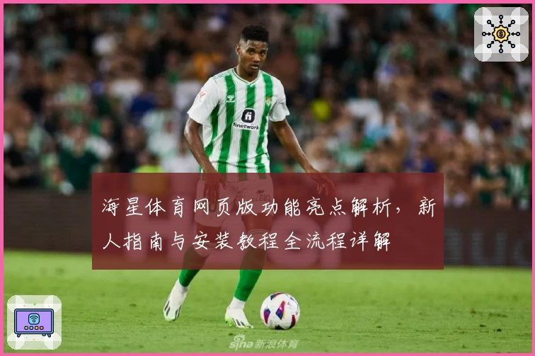 海星体育网页版功能亮点解析,新人指南与安装教程全流程详解