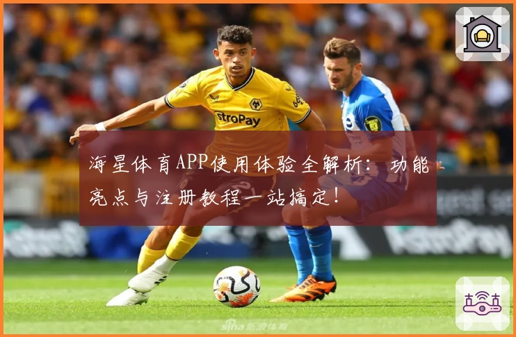 海星体育APP使用体验全解析：功能亮点与注册教程一站搞定！