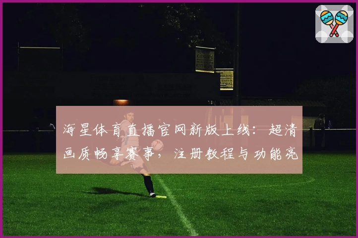 海星体育直播官网新版上线：超清画质畅享赛事，注册教程与功能亮点全解析