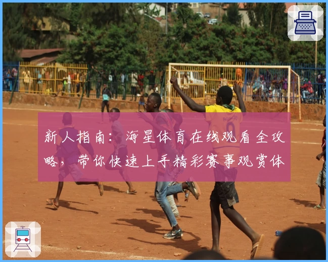 新人指南：海星体育在线观看全攻略，带你快速上手精彩赛事观赏体验