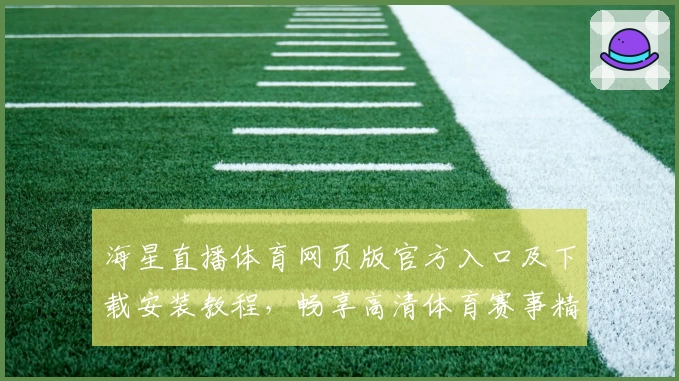 海星直播体育网页版官方入口及下载安装教程，畅享高清体育赛事精彩体验