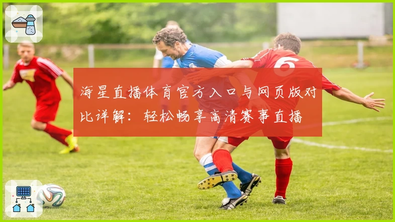 海星直播体育官方入口与网页版对比详解：轻松畅享高清赛事直播