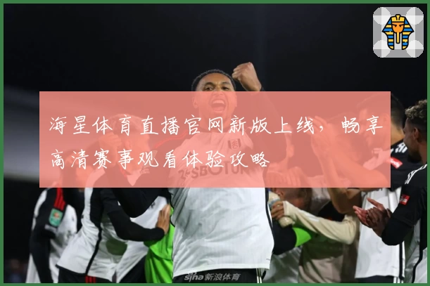 海星体育直播官网新版上线,畅享高清赛事观看体验攻略
