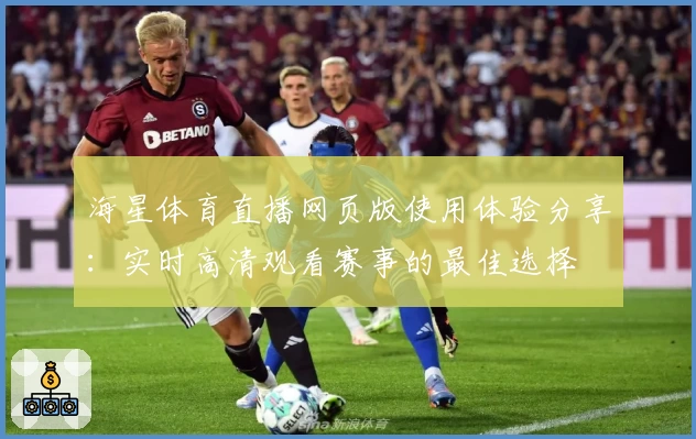 海星体育直播网页版使用体验分享:实时高清观看赛事的最佳选择