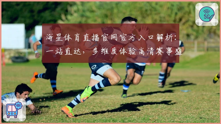 海星体育直播官网官方入口解析：一站直达，多维度体验高清赛事盛宴