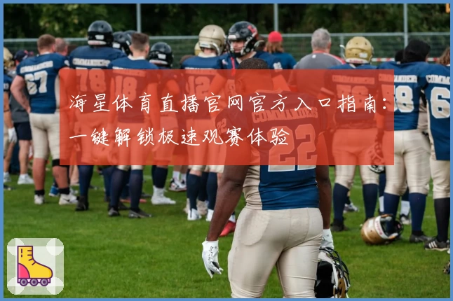 海星体育直播官网官方入口指南：一键解锁极速观赛体验