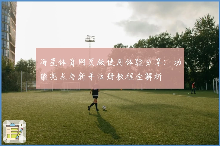 海星体育网页版使用体验分享：功能亮点与新手注册教程全解析