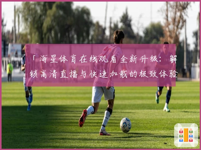 「海星体育在线观看全新升级：解锁高清直播与快速加载的极致体验」