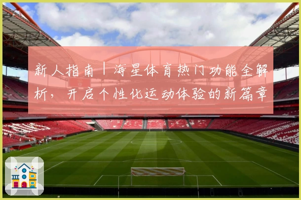 新人指南｜海星体育热门功能全解析，开启个性化运动体验的新篇章