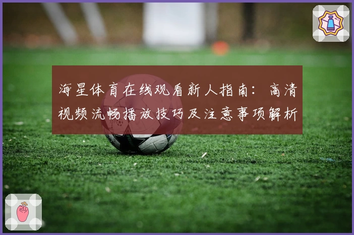 海星体育在线观看新人指南：高清视频流畅播放技巧及注意事项解析