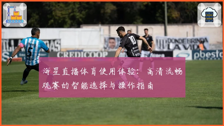 海星直播体育使用体验：高清流畅观赛的智能选择与操作指南