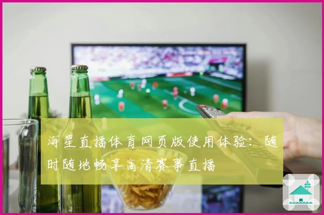 海星直播体育网页版使用体验：随时随地畅享高清赛事直播