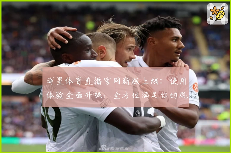 海星体育直播官网新版上线：使用体验全面升级，全方位满足你的观赛需求