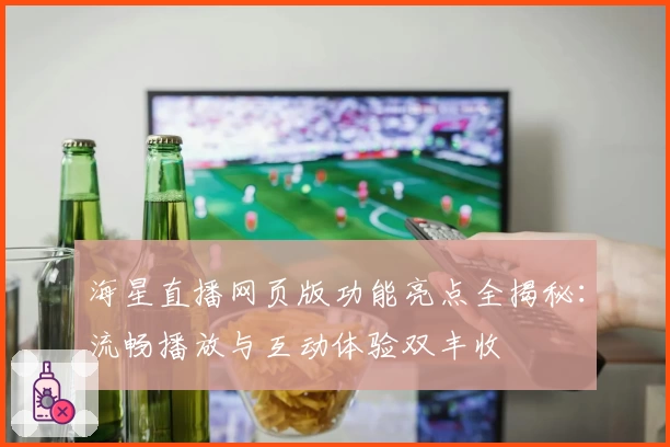 海星直播网页版功能亮点全揭秘：流畅播放与互动体验双丰收
