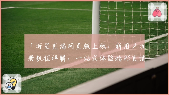 「海星直播网页版上线,新用户注册教程详解,一站式体验精彩直播内容」