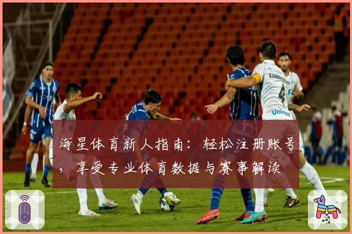 海星体育新人指南:轻松注册账号,享受专业体育数据与赛事解读