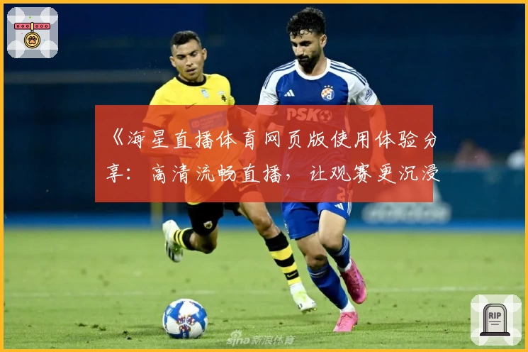《海星直播体育网页版使用体验分享：高清流畅直播，让观赛更沉浸》