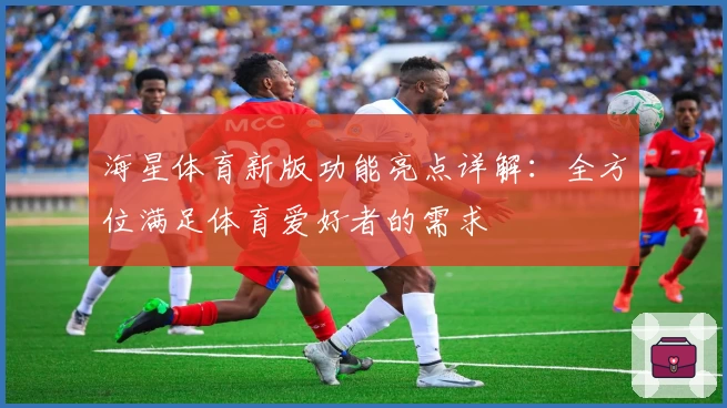 海星体育新版功能亮点详解:全方位满足体育爱好者的需求