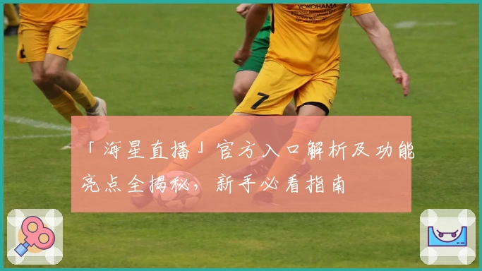 「海星直播」官方入口解析及功能亮点全揭秘，新手必看指南