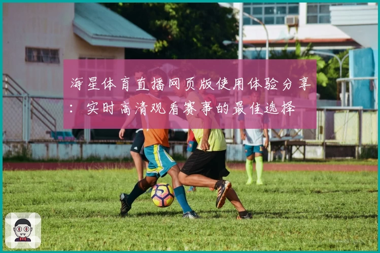 海星体育直播网页版使用体验分享：实时高清观看赛事的最佳选择