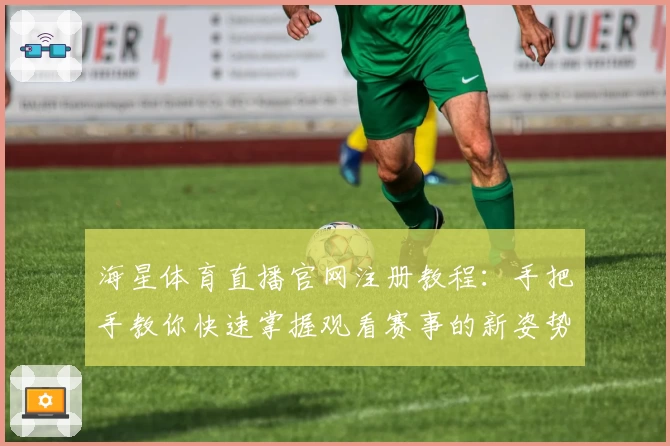 海星体育直播官网注册教程：手把手教你快速掌握观看赛事的新姿势