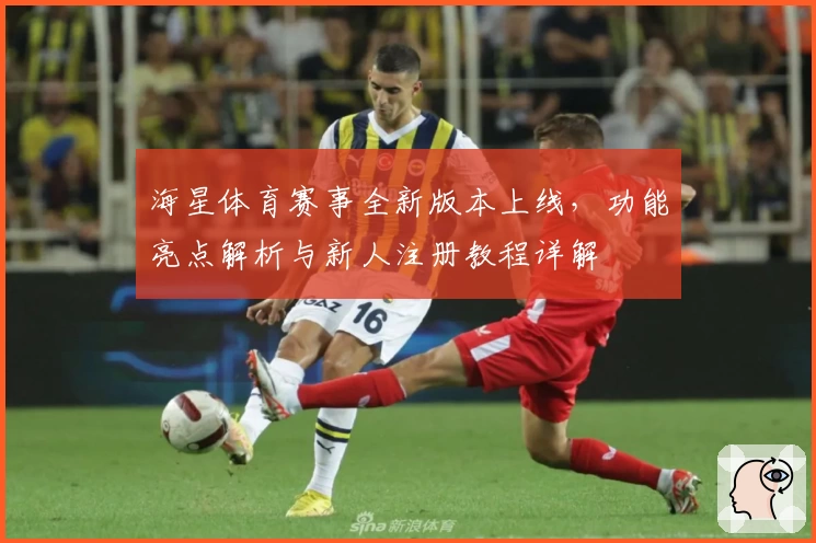 海星体育赛事全新版本上线,功能亮点解析与新人注册教程详解