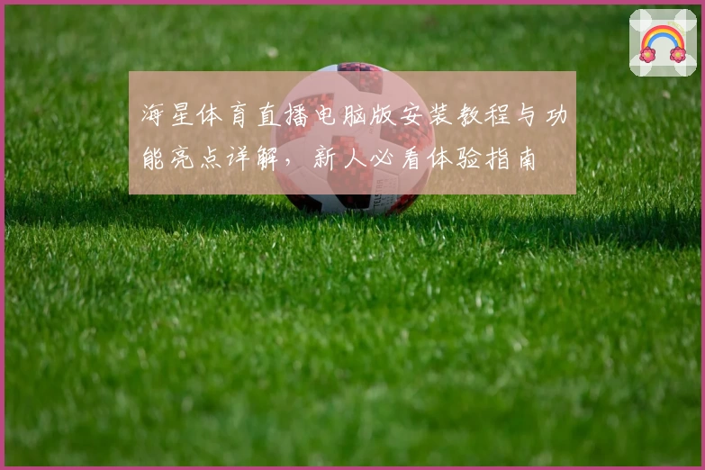 海星体育直播电脑版安装教程与功能亮点详解，新人必看体验指南