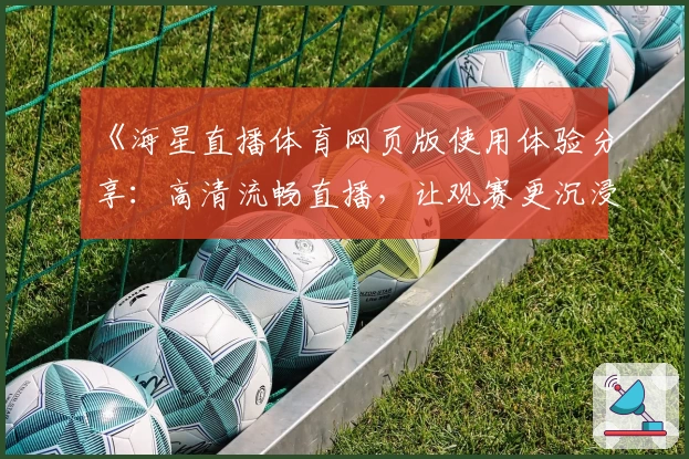 《海星直播体育网页版使用体验分享：高清流畅直播，让观赛更沉浸》