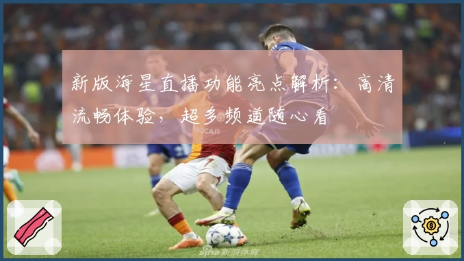 新版海星直播功能亮点解析：高清流畅体验，超多频道随心看
