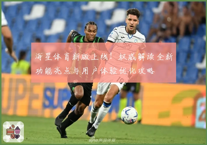 海星体育新版上线！权威解读全新功能亮点与用户体验优化攻略