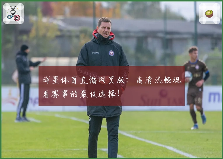 海星体育直播网页版：高清流畅观看赛事的最佳选择！