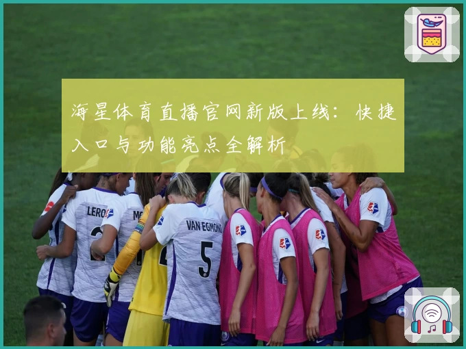 海星体育直播官网新版上线：快捷入口与功能亮点全解析