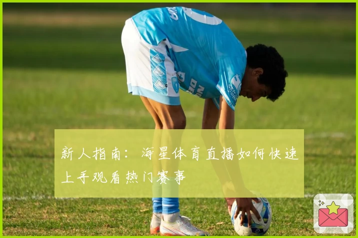 新人指南：海星体育直播如何快速上手观看热门赛事