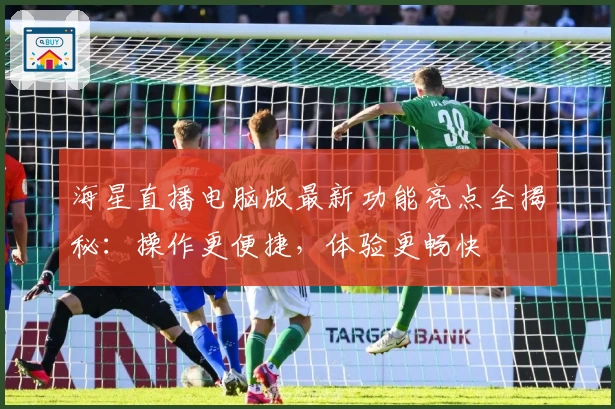 海星直播电脑版最新功能亮点全揭秘:操作更便捷,体验更畅快