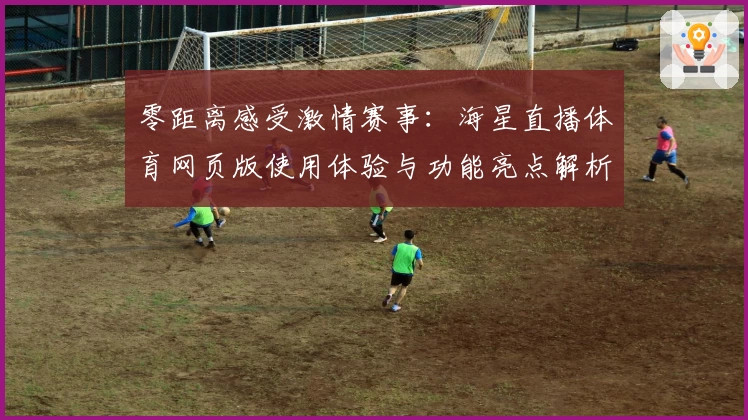 零距离感受激情赛事:海星直播体育网页版使用体验与功能亮点解析