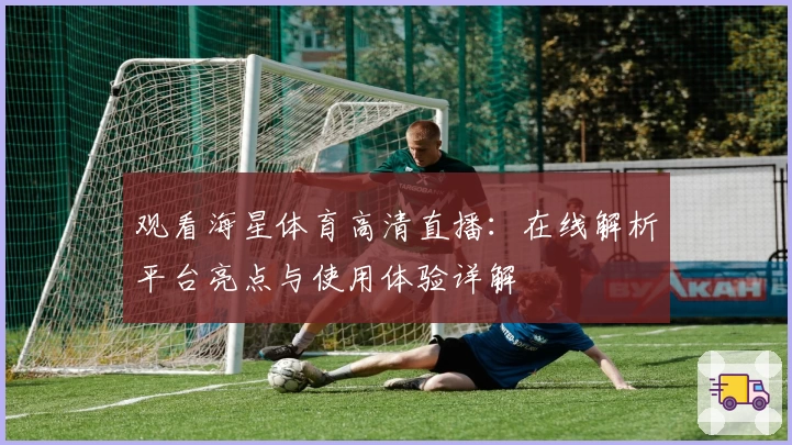 观看海星体育高清直播：在线解析平台亮点与使用体验详解