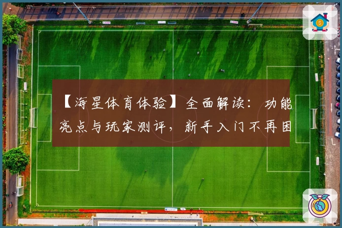 【海星体育体验】全面解读:功能亮点与玩家测评,新手入门不再困难