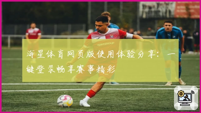 海星体育网页版使用体验分享：一键登录畅享赛事精彩