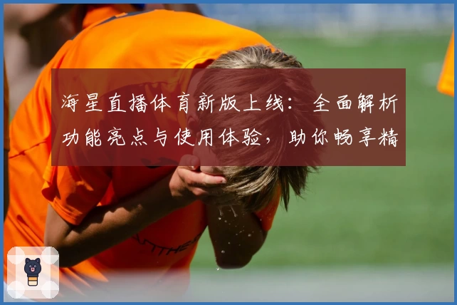 海星直播体育新版上线:全面解析功能亮点与使用体验,助你畅享精彩赛事