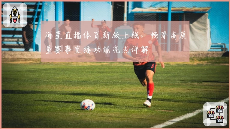 海星直播体育新版上线，畅享高质量赛事直播功能亮点详解