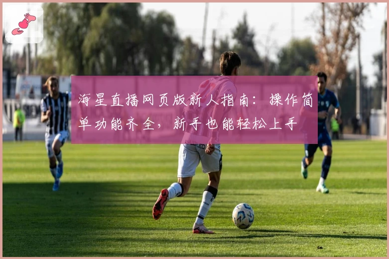 海星直播网页版新人指南：操作简单功能齐全，新手也能轻松上手