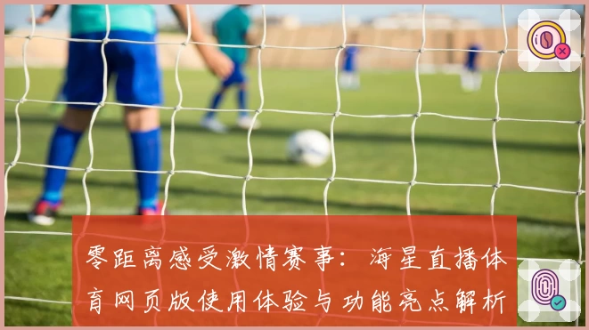 零距离感受激情赛事：海星直播体育网页版使用体验与功能亮点解析