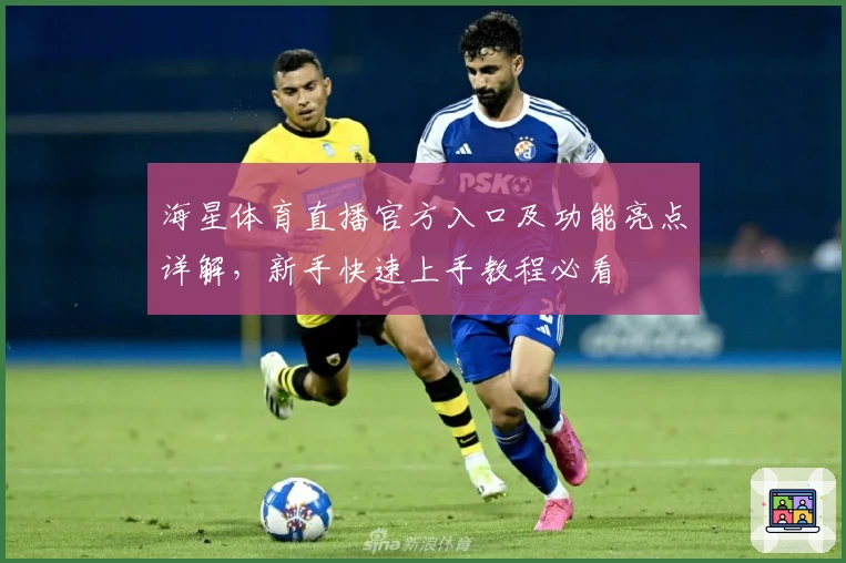 海星体育直播官方入口及功能亮点详解，新手快速上手教程必看